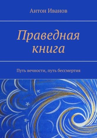 Праведная книга. Путь вечности, путь бессмертия - Антон Иванов