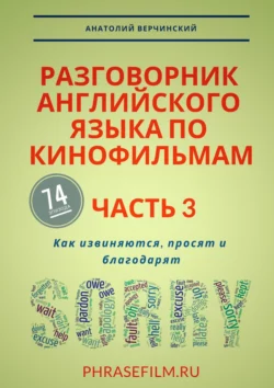 Разговорник английского языка по кинофильмам. Часть 3. Как извиняются, просят и благодарят - Анатолий Верчинский