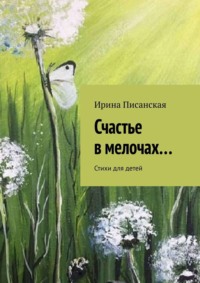 Счастье в мелочах… Стихи для детей - Ирина Писанская