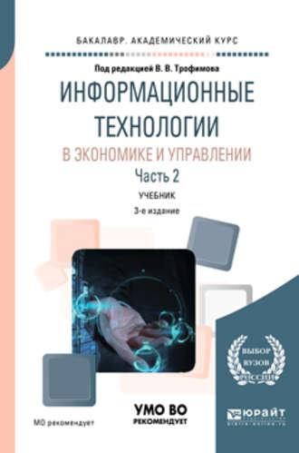 Информационные технологии в экономике и управлении в 2 ч. Часть 2 3-е изд., пер. и доп. Учебник для академического бакалавриата - Валерий Трофимов