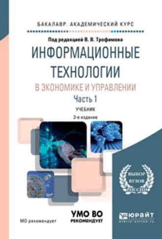 Информационные технологии в экономике и управлении в 2 ч. Часть 1 3-е изд., пер. и доп. Учебник для академического бакалавриата - Валерий Трофимов