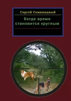 Когда время становится круглым, аудиокнига Сергея Семипядного. ISDN37396971