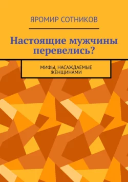 Настоящие мужчины перевелись? Мифы, насаждаемые женщинами - Яромир Сотников