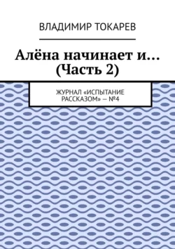 Алёна начинает и… (Часть 2). Журнал «Испытание рассказом» – №4 - Владимир Токарев