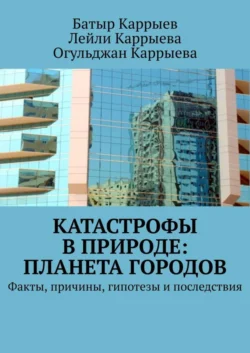 Катастрофы в природе: Планета городов. Факты, причины, гипотезы и последствия - Батыр Каррыев