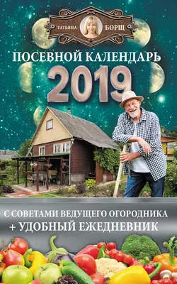 Посевной календарь на 2019 год с советами ведущего огородника + удобный ежедневник - Татьяна Борщ