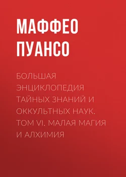 Большая энциклопедия тайных знаний и оккультных наук. Том VI. Малая магия и алхимия - Маффео Пуансо