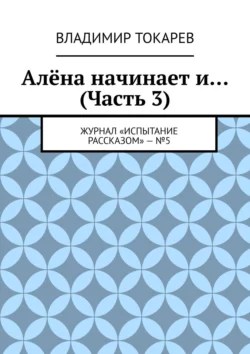 Алёна начинает и… (Часть 3). Журнал «Испытание рассказом» – №5 - Владимир Токарев