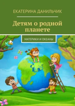 Детям о родной планете. Материки и океаны - Екатерина Данильчик