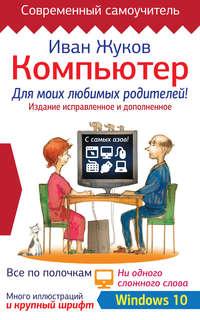 Компьютер для моих любимых родителей! Издание исправленное и дополненное - Иван Жуков
