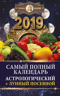 Самый полный календарь на 2019 год. Астрологический + лунный посевной - Татьяна Борщ