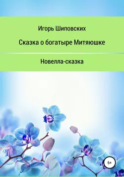 Сказка о богатыре Митяюшке и его невесте Алёне-красе, светлой душе - Игорь Шиповских