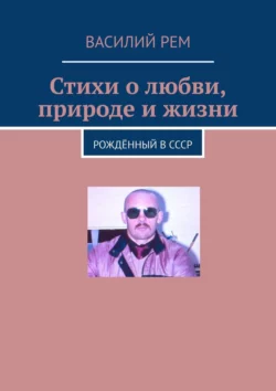 Стихи о любви, природе и жизни. Рождённый в СССР - Василий Рем