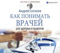 Как понимать врачей. Для здоровых и пациентов, аудиокнига Андрея Сазонова. ISDN38977940