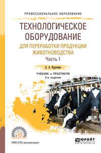 Технологическое оборудование для переработки продукции животноводства в 2 ч. Часть 1 2-е изд., пер. и доп. Учебник и практикум для СПО - Анатолий Курочкин