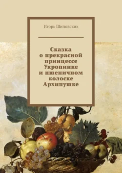 Сказка о прекрасной принцессе Укропинке и пшеничном колоске Архипушке. Новелла-сказка - Игорь Шиповских