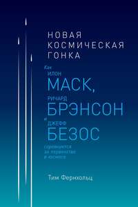 Новая космическая гонка. Как Илон Маск, Ричард Брэнсон и Джефф Безос соревнуются за первенство в космосе - Тим Фернхольц