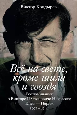 Всё на свете, кроме шила и гвоздя. Воспоминания о Викторе Платоновиче Некрасове. Киев – Париж. 1972–87 гг. - Виктор Кондырев