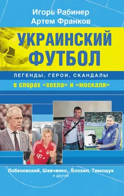 Украинский футбол: легенды, герои, скандалы в спорах «хохла» и «москаля» - Игорь Рабинер