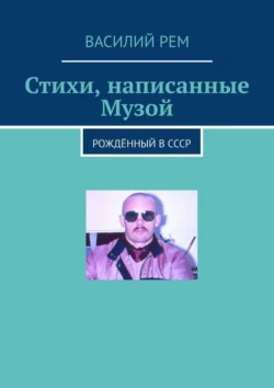 Стихи, написанные Музой. Рождённый в СССР - Василий Рем