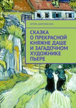 Сказка о прекрасной княжне Даше и загадочном художнике Пьере. Новелла-сказка - Игорь Шиповских