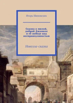 Сказка о милой, доброй Джамиле и её победе над несправедливостью. Новелла-сказка - Игорь Шиповских