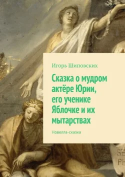 Сказка о мудром актёре Юрии, его ученике Яблочке и их мытарствах. Новелла-сказка - Игорь Шиповских