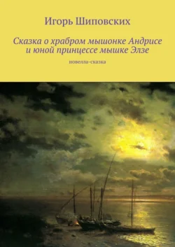 Сказка о храбром мышонке Андрисе и юной принцессе мышке Элзе. Новелла-сказка - Игорь Шиповских