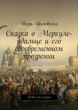 Сказка о Меркуле-удальце и его своевременном прозрении. Новелла-сказка - Игорь Шиповских