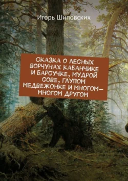 Сказка о лесных ворчунах кабанчике и барсучке, мудрой сове, глупом медвежонке и многом-многом другом. Новелла-сказка - Игорь Шиповских