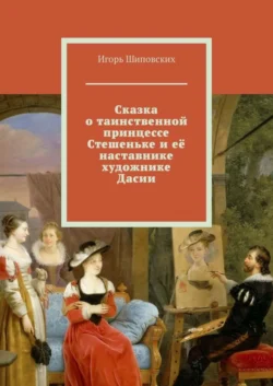 Сказка о таинственной принцессе Стешеньке и её наставнике художнике Дасии. Новелла-сказка - Игорь Шиповских