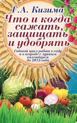 Что и когда сажать, защищать и удобрять. Годовой цикл работ с лунным календарем до 2015 года - Галина Кизима