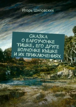 Сказка о барсучонке Тишке, его друге волчонке Кышке и их приключениях. Новелла-сказка - Игорь Шиповских