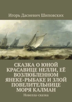 Сказка о юной красавице Нелли, её возлюбленном Янеке-рыбаке и злой повелительнице моря Калман. Новелла-сказка - Игорь Шиповских