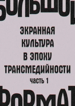 Большой формат: экранная культура в эпоху трансмедийности. Часть 1, аудиокнига Государственного института искусствознания. ISDN39425295