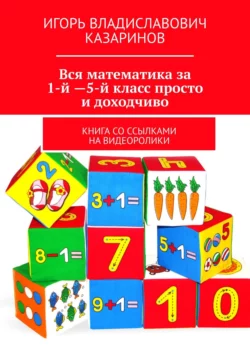 Вся математика за 1-й – 5-й класс просто и доходчиво. Книга со ссылками на видеоролики, audiobook Игоря Владиславовича Казаринова. ISDN39425479