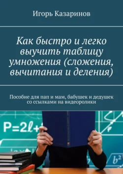 Как быстро и легко выучить таблицу умножения (сложения, вычитания и деления). Пособие для пап и мам, бабушек и дедушек со ссылками на видеоролики - Игорь Казаринов