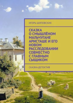 Сказка о смышлёном мальчугане Аристаше и его новом расследовании совместно с главным сыщиком. Сказка-детектив - Игорь Шиповских