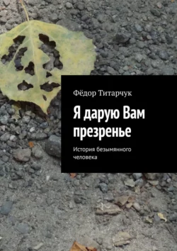 Я дарую Вам презренье. История безымянного человека, аудиокнига Фёдора Титарчука. ISDN39426216