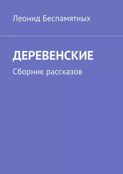 ДЕРЕВЕНСКИЕ. Сборник рассказов - Леонид Беспамятных