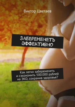 Забеременеть эффективно. Как легко забеременеть и сэкономить 500.000 рублей на ЭКО, сохранив здоровье?, audiobook Виктора Цветаева. ISDN39426512