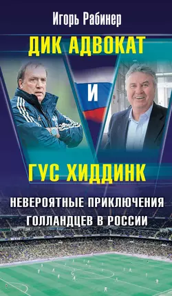 Дик Адвокат и Гус Хиддинк. Невероятные приключения голландцев в России - Игорь Рабинер