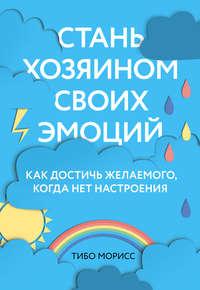 Стань хозяином своих эмоций. Как достичь желаемого, когда нет настроения, audiobook Тибо Морисс. ISDN39431116