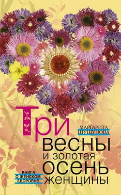 Три весны и золотая осень женщины. Книга о женском здоровье - Маргарита Шушунова