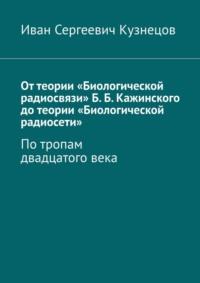 От теории «Биологической радиосвязи» Б. Б. Кажинского до теории «Биологической радиосети». По тропам двадцатого века - Иван Кузнецов