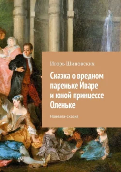 Сказка о вредном пареньке Иваре и юной принцессе Оленьке. Новелла-сказка - Игорь Шиповских