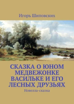 Сказка о юном медвежонке Васильке и его лесных друзьях. Новелла-сказка - Игорь Шиповских