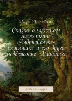 Сказка о чудесном мальчугане Андрюшеньке-вкусняшке и его друге медвежонке Мишутке. Новелла-сказка - Игорь Шиповских