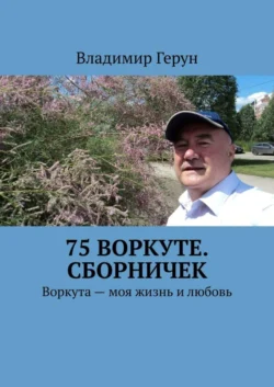 75 Воркуте. Сборничек. Воркута – моя жизнь и любовь - Владимир Герун