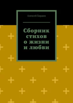 Сборник стихов о жизни и любви - Алексей Бардин